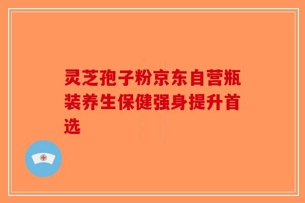 灵芝孢子粉京东自营瓶装养生保健强身提升首选-第1张图片-破壁灵芝孢子粉研究指南