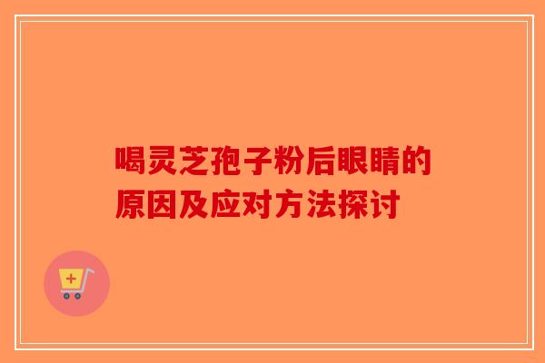 喝灵芝孢子粉后眼睛的原因及应对方法探讨-第1张图片-破壁灵芝孢子粉研究指南