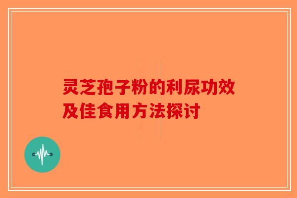 灵芝孢子粉的利尿功效及佳食用方法探讨-第1张图片-破壁灵芝孢子粉研究指南