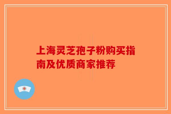 上海灵芝孢子粉购买指南及优质商家推荐-第1张图片-破壁灵芝孢子粉研究指南 上海灵芝孢子粉购买指南及优质商家推荐-第1张图片-破壁灵芝孢子粉研究指南