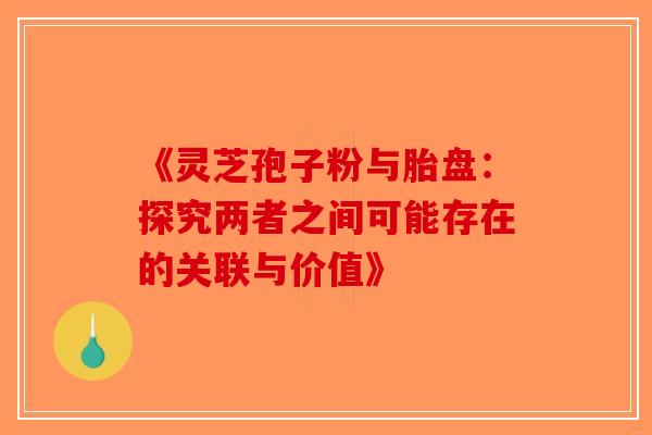 《灵芝孢子粉与胎盘：探究两者之间可能存在的关联与价值》-第1张图片-破壁灵芝孢子粉研究指南