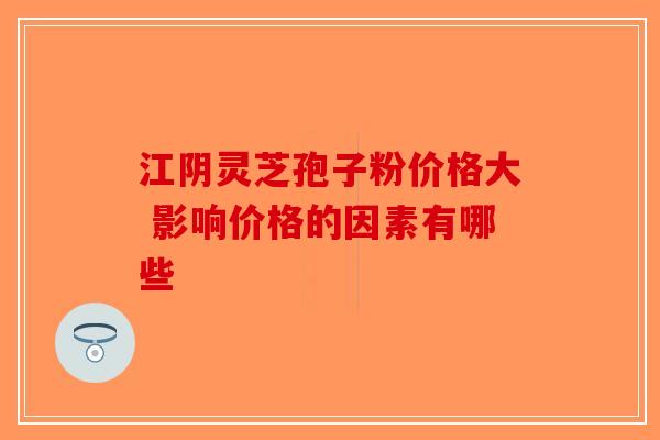 江阴灵芝孢子粉价格大 影响价格的因素有哪些-第1张图片-破壁灵芝孢子粉研究指南 江阴灵芝孢子粉价格大 影响价格的因素有哪些-第1张图片-破壁灵芝孢子粉研究指南
