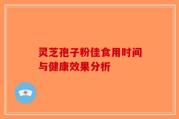 灵芝孢子粉佳食用时间与健康效果分析-第1张图片-破壁灵芝孢子粉研究指南