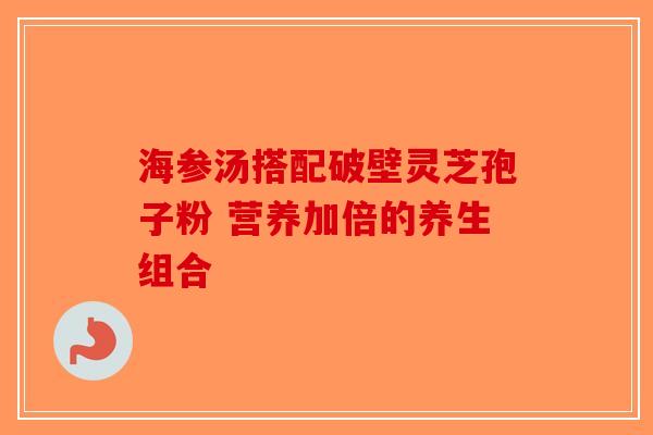 海参汤搭配破壁灵芝孢子粉 营养加倍的养生组合-第1张图片-破壁灵芝孢子粉研究指南