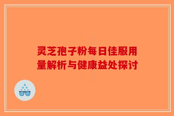 灵芝孢子粉每日佳服用量解析与健康益处探讨-第1张图片-破壁灵芝孢子粉研究指南