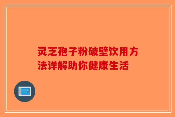 灵芝孢子粉破壁饮用方法详解助你健康生活-第1张图片-破壁灵芝孢子粉研究指南