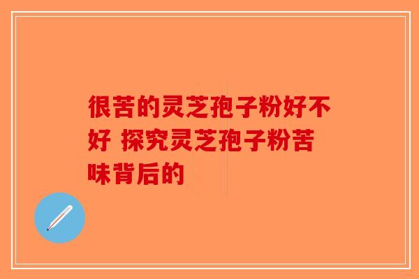 很苦的灵芝孢子粉好不好 探究灵芝孢子粉苦味背后的-第1张图片-破壁灵芝孢子粉研究指南 很苦的灵芝孢子粉好不好 探究灵芝孢子粉苦味背后的-第1张图片-破壁灵芝孢子粉研究指南