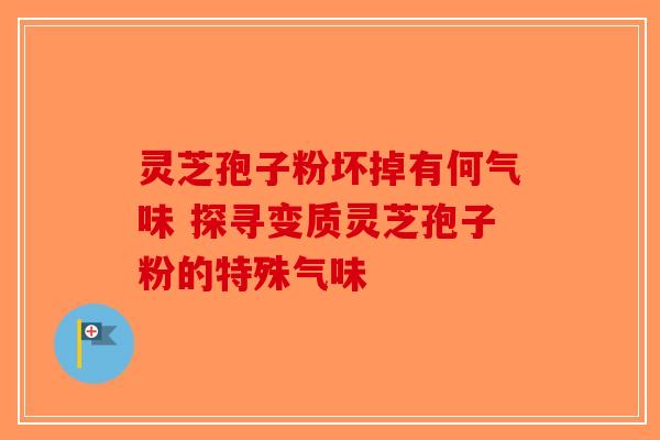 灵芝孢子粉坏掉有何气味 探寻变质灵芝孢子粉的特殊气味-第1张图片-破壁灵芝孢子粉研究指南