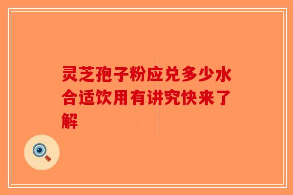 灵芝孢子粉应兑多少水合适饮用有讲究快来了解-第1张图片-破壁灵芝孢子粉研究指南 灵芝孢子粉应兑多少水合适饮用有讲究快来了解-第1张图片-破壁灵芝孢子粉研究指南