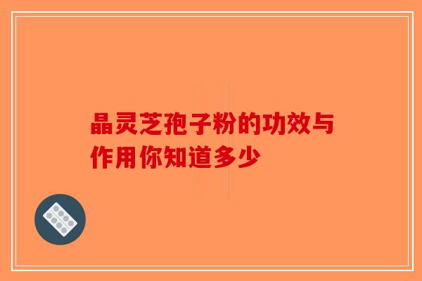 晶灵芝孢子粉的功效与作用你知道多少-第1张图片-破壁灵芝孢子粉研究指南 晶灵芝孢子粉的功效与作用你知道多少-第1张图片-破壁灵芝孢子粉研究指南