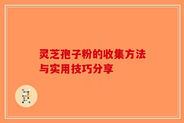 灵芝孢子粉的收集方法与实用技巧分享-第1张图片-破壁灵芝孢子粉研究指南
