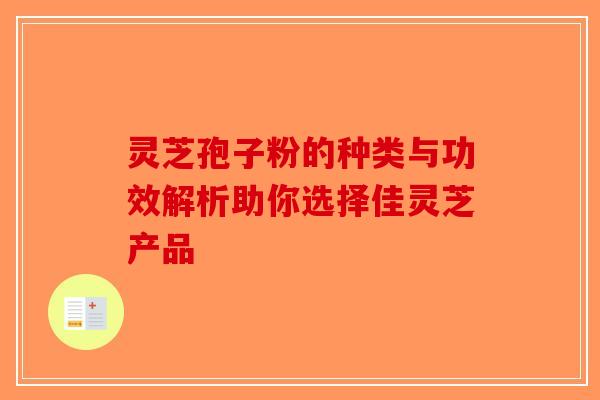 灵芝孢子粉的种类与功效解析助你选择佳灵芝产品-第1张图片-破壁灵芝孢子粉研究指南