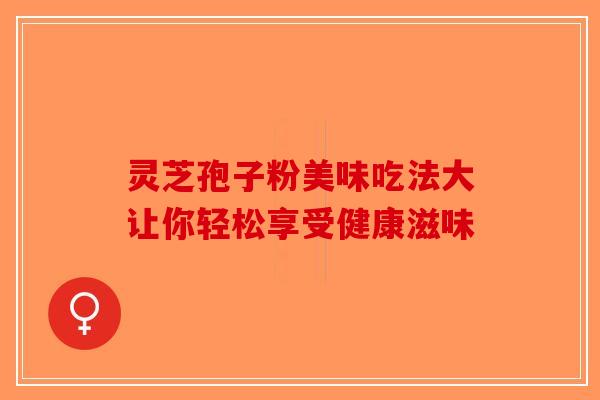 灵芝孢子粉美味吃法大让你轻松享受健康滋味-第1张图片-破壁灵芝孢子粉研究指南