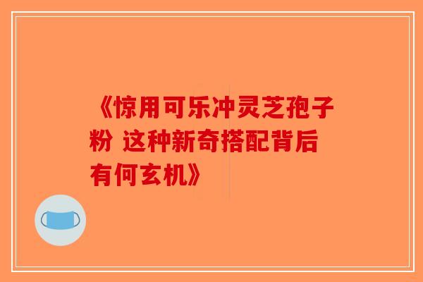 《惊用可乐冲灵芝孢子粉 这种新奇搭配背后有何玄机》-第1张图片-破壁灵芝孢子粉研究指南