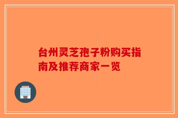 台州灵芝孢子粉购买指南及推荐商家一览-第1张图片-破壁灵芝孢子粉研究指南
