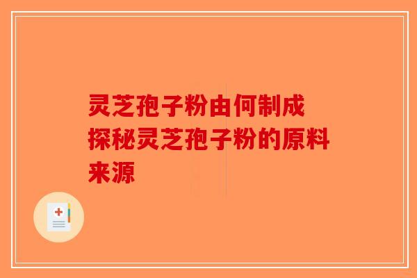 灵芝孢子粉由何制成 探秘灵芝孢子粉的原料来源-第1张图片-破壁灵芝孢子粉研究指南