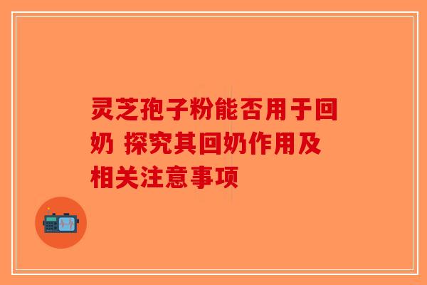 灵芝孢子粉能否用于回奶 探究其回奶作用及相关注意事项-第1张图片-破壁灵芝孢子粉研究指南 灵芝孢子粉能否用于回奶 探究其回奶作用及相关注意事项-第1张图片-破壁灵芝孢子粉研究指南
