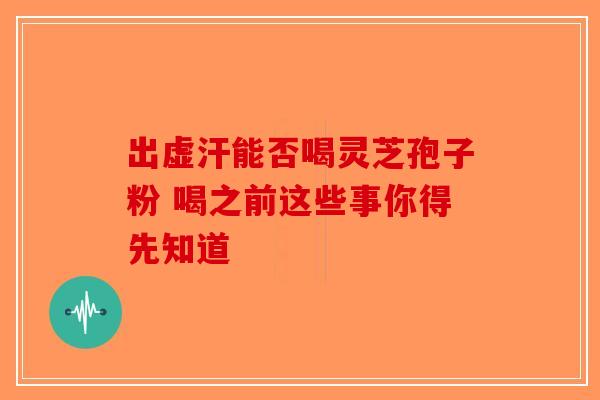 出虚汗能否喝灵芝孢子粉 喝之前这些事你得先知道-第1张图片-破壁灵芝孢子粉研究指南