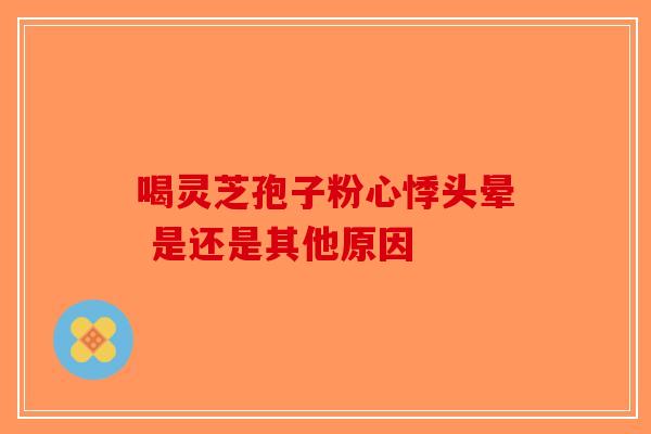 喝灵芝孢子粉心悸头晕 是还是其他原因-第1张图片-破壁灵芝孢子粉研究指南