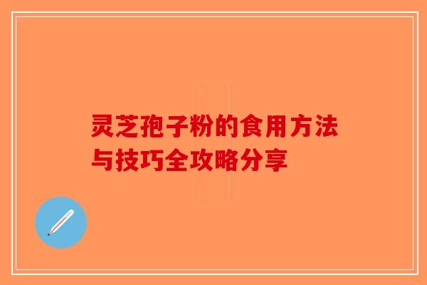 灵芝孢子粉的食用方法与技巧全攻略分享-第1张图片-破壁灵芝孢子粉研究指南
