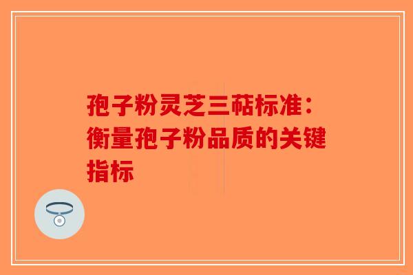 孢子粉灵芝三萜标准:衡量孢子粉品质的关键指标-第1张图片-破壁灵芝孢子粉研究指南 孢子粉灵芝三萜标准:衡量孢子粉品质的关键指标-第1张图片-破壁灵芝孢子粉研究指南