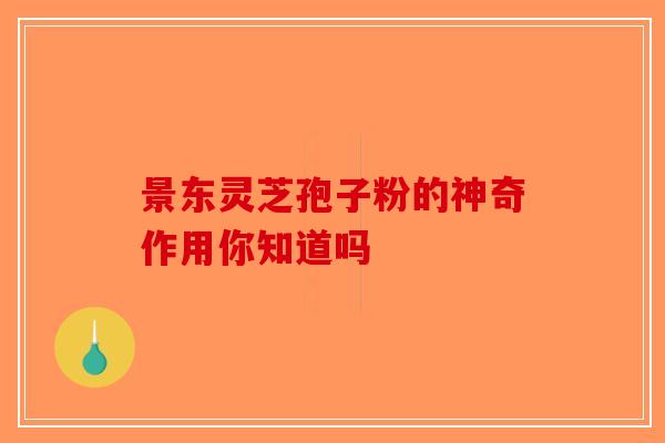 景东灵芝孢子粉的神奇作用你知道吗-第1张图片-破壁灵芝孢子粉研究指南