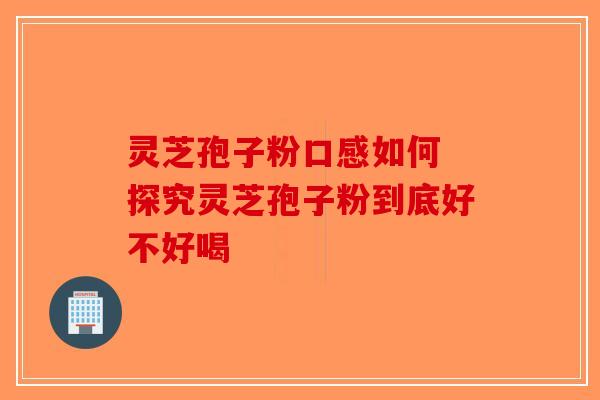 灵芝孢子粉口感如何 探究灵芝孢子粉到底好不好喝-第1张图片-破壁灵芝孢子粉研究指南