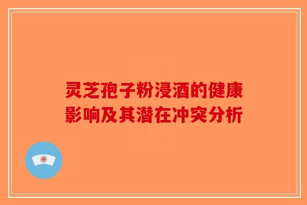 灵芝孢子粉浸酒的健康影响及其潜在冲突分析-第1张图片-破壁灵芝孢子粉研究指南