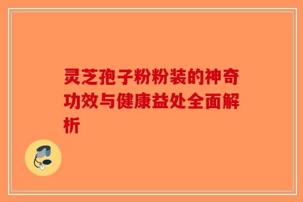 灵芝孢子粉粉装的神奇功效与健康益处全面解析-第1张图片-破壁灵芝孢子粉研究指南