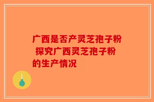 广西是否产灵芝孢子粉 探究广西灵芝孢子粉的生产情况-第1张图片-破壁灵芝孢子粉研究指南