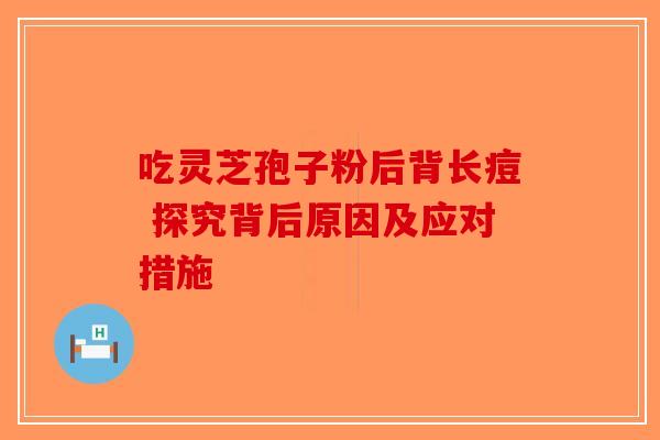 吃灵芝孢子粉后背长痘 探究背后原因及应对措施-第1张图片-破壁灵芝孢子粉研究指南