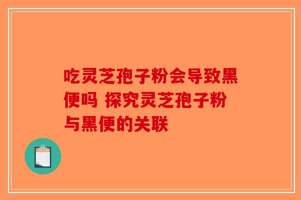吃灵芝孢子粉会导致黑便吗 探究灵芝孢子粉与黑便的关联-第1张图片-破壁灵芝孢子粉研究指南