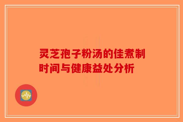 灵芝孢子粉汤的佳煮制时间与健康益处分析-第1张图片-破壁灵芝孢子粉研究指南 灵芝孢子粉汤的佳煮制时间与健康益处分析-第1张图片-破壁灵芝孢子粉研究指南