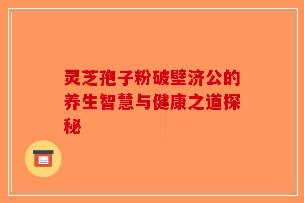 灵芝孢子粉破壁济公的养生智慧与健康之道探秘-第1张图片-破壁灵芝孢子粉研究指南