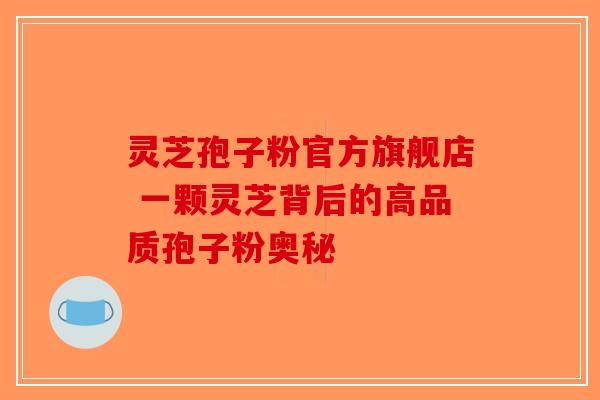 灵芝孢子粉官方旗舰店 一颗灵芝背后的高品质孢子粉奥秘-第1张图片-破壁灵芝孢子粉研究指南