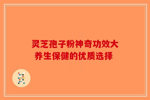 灵芝孢子粉神奇功效大 养生保健的优质选择-第1张图片-破壁灵芝孢子粉研究指南