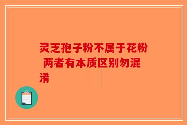 灵芝孢子粉不属于花粉 两者有本质区别勿混淆-第1张图片-破壁灵芝孢子粉研究指南