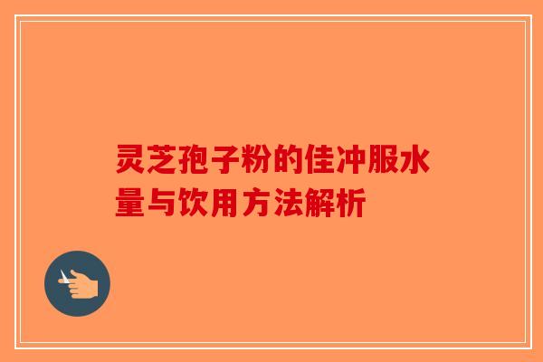 灵芝孢子粉的佳冲服水量与饮用方法解析-第1张图片-破壁灵芝孢子粉研究指南