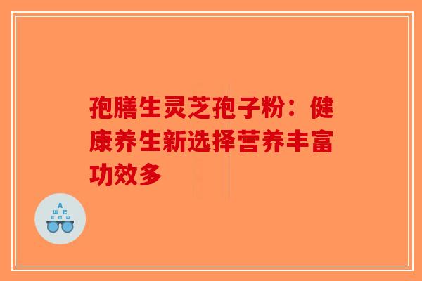 孢膳生灵芝孢子粉：健康养生新选择营养丰富功效多-第1张图片-破壁灵芝孢子粉研究指南