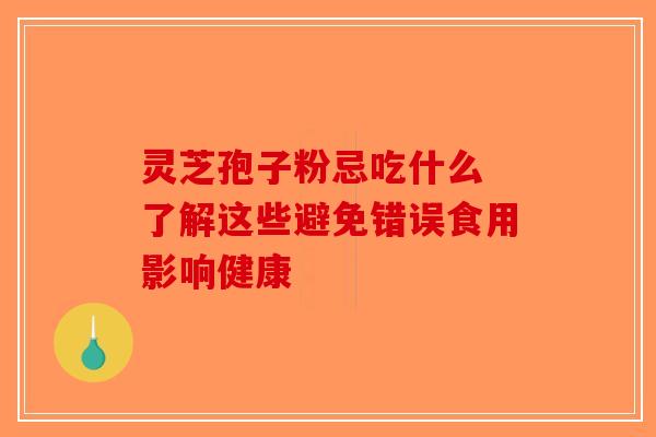 灵芝孢子粉忌吃什么 了解这些避免错误食用影响健康-第1张图片-破壁灵芝孢子粉研究指南