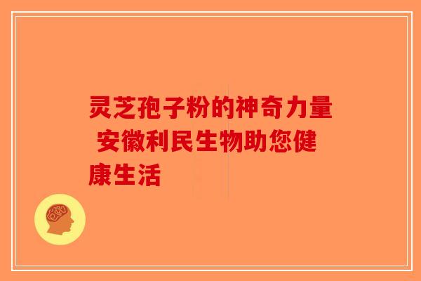 灵芝孢子粉的神奇力量 安徽利民生物助您健康生活-第1张图片-破壁灵芝孢子粉研究指南 灵芝孢子粉的神奇力量 安徽利民生物助您健康生活-第1张图片-破壁灵芝孢子粉研究指南