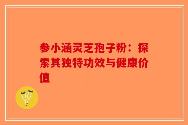 参小涵灵芝孢子粉：探索其独特功效与健康价值-第1张图片-破壁灵芝孢子粉研究指南