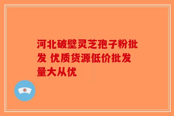 河北破壁灵芝孢子粉批发 优质货源低价批发量大从优-第1张图片-破壁灵芝孢子粉研究指南
