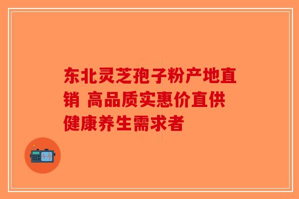 东北灵芝孢子粉产地直销 高品质实惠价直供健康养生需求者-第1张图片-破壁灵芝孢子粉研究指南