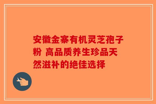 安徽金寨有机灵芝孢子粉 高品质养生珍品天然滋补的绝佳选择-第1张图片-破壁灵芝孢子粉研究指南 安徽金寨有机灵芝孢子粉 高品质养生珍品天然滋补的绝佳选择-第1张图片-破壁灵芝孢子粉研究指南