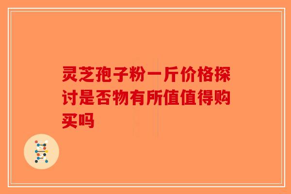 灵芝孢子粉一斤价格探讨是否物有所值值得购买吗-第1张图片-破壁灵芝孢子粉研究指南 灵芝孢子粉一斤价格探讨是否物有所值值得购买吗-第1张图片-破壁灵芝孢子粉研究指南