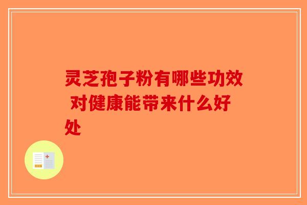 灵芝孢子粉有哪些功效 对健康能带来什么好处-第1张图片-破壁灵芝孢子粉研究指南