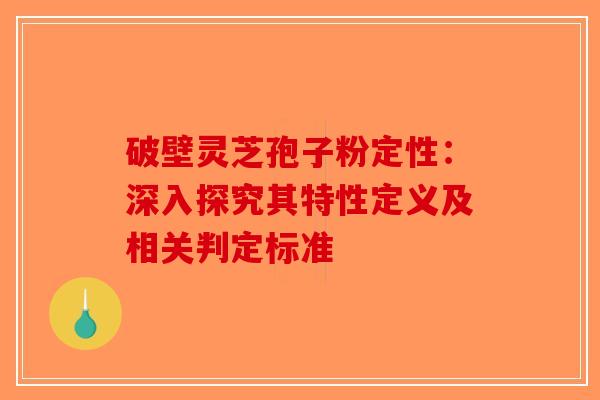 破壁灵芝孢子粉定性：深入探究其特性定义及相关判定标准-第1张图片-破壁灵芝孢子粉研究指南
