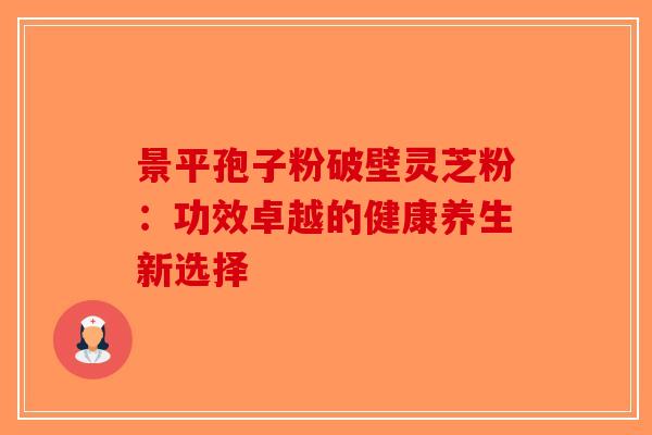 景平孢子粉破壁灵芝粉:功效卓越的健康养生新选择-第1张图片-破壁灵芝孢子粉研究指南 景平孢子粉破壁灵芝粉:功效卓越的健康养生新选择-第1张图片-破壁灵芝孢子粉研究指南