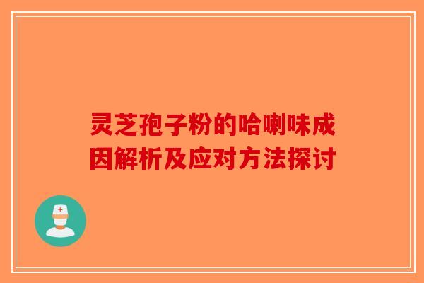 灵芝孢子粉的哈喇味成因解析及应对方法探讨-第1张图片-破壁灵芝孢子粉研究指南